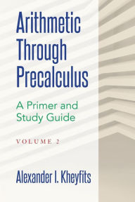 Title: Arithmetic Through Precalculus. A Primer and Study Guide. Volume 2: From Elementary Mathematics To College Calculus, Author: Alexander I Kheyfits