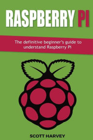 Title: Raspberry Pi: The definitive beginner's guide to understand Raspberry Pi, Author: Scott Harvey