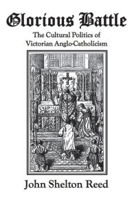 Title: Glorious Battle: The Cultural Politics of Victorian Anglo-Catholicism, Author: John Shelton Reed
