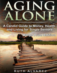 Title: Aging Alone (Large Print): A Candid Guide to Money, Health and Living for Single Seniors, Author: Ruth Alvarez
