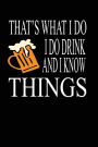 That's What I Do. I Drink And I Know Things.: Funny Drinking Writing Journal Lined, Diary, Notebook for Men & Women