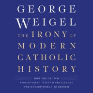 Title: The Irony of Modern Catholic History: How the Church Rediscovered Itself and Challenged the Modern World to Reform, Author: George Weigel