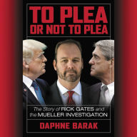 Title: To Plea or Not to Plea: The Story of Rick Gates and the Mueller Investigation, Author: Daphne Barak