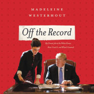 Title: Off the Record: My Dream Job at the White House, How I Lost It, and What I Learned, Author: Madeline Westerhout