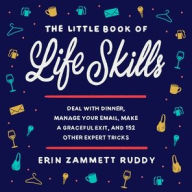 Title: The Little Book of Life Skills: Deal with Dinner, Manage Your Email, Make a Graceful Exit, and 152 Other Expert Tricks, Author: Erin Zammett Ruddy