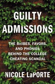 Title: Guilty Admissions: The Bribes, Favors, and Phonies Behind the College Cheating Scandal, Author: Nicole LaPorte