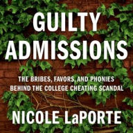 Title: Guilty Admissions: The Bribes, Favors, and Phonies behind the College Cheating Scandal, Author: Nicole LaPorte
