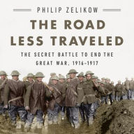 Title: The Road Less Traveled: The Secret Battle to End the Great War, 1916-1917, Author: Philip Zelikow