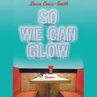 Title: So We Can Glow: Stories, Author: Leesa Cross-Smith