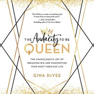 Title: The Audacity to Be Queen: The Unapologetic Art of Dreaming Big and Manifesting Your Most Fabulous Life, Author: Gina Devee