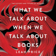 Title: What We Talk about When We Talk about Books: The History and Future of Reading, Author: Leah Price