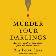 Title: Murder Your Darlings: And Other Gentle Writing Advice from Aristotle to Zinsser, Author: Roy Peter Clark