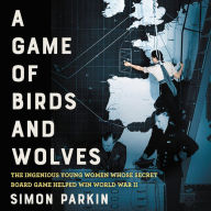 Title: A Game of Birds and Wolves: The Ingenious Young Women Whose Secret Board Game Helped Win World War II, Author: Simon Parkin