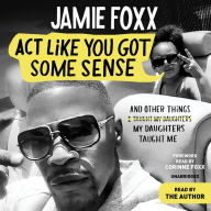 Title: Act Like You Got Some Sense: And Other Things My Daughters Taught Me, Author: Jamie Foxx