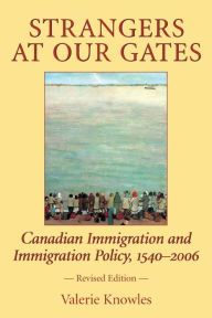 Title: Strangers at Our Gates: Canadian Immigration and Immigration Policy, 1540-2006 Revised Edition / Edition 3, Author: Valerie Knowles