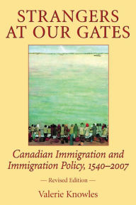 Title: Strangers at Our Gates: Canadian Immigration and Immigration Policy, 1540-2006 Revised Edition / Edition 3, Author: Valerie Knowles