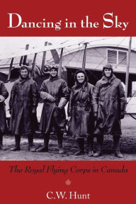 Title: Dancing in the Sky: The Royal Flying Corps in Canada, Author: C.W. Hunt