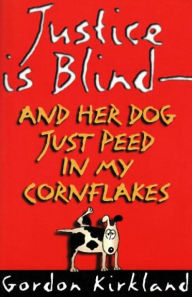 Title: Justice is Blind - and Her Dog Just Peed in My Cornflakes, Author: Gordon Kirkland