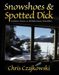 Title: Snowshoes and Spotted Dick: Letters from a Wilderness Dweller, Author: Chris Czajkowski