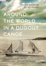 Title: Around the World in a Dugout Canoe: The Untold Story of Captain John Voss and the Tilikum, Author: John MacFarlane
