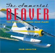 Title: The Immortal Beaver: The World's Greatest Bush Plane, Author: Sean Rossiter