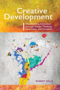 Title: Creative Development: Transforming Education through Design Thinking, Innovation, and Invention, Author: Robert Kelly