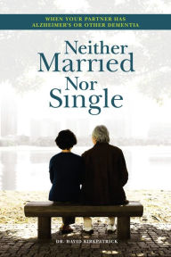 Title: Neither Married Nor Single: When Your Partner Has Alzheimer's or Other Dementia, Author: David Kirkpatrick