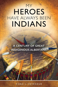 Title: My Heroes Have Always Been Indians: A Century of Great Indigenous Albertans, Author: Cora J. Voyageur PhD