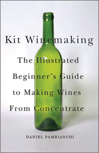 Kit Winemaking: The Illustrated Beginner's Guide to Making Wines from Concentrate