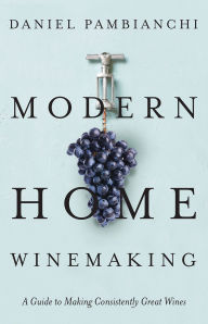 Title: Modern Home Winemaking: A Guide to Making Consistently Great Wines, Author: Daniel Pambianchi