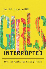 Title: Girls, Interrupted: How Pop Culture Is Failing Women, Author: Lisa Whittington-Hill