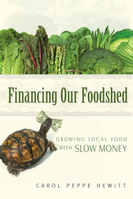 Title: Financing Our Foodshed: Growing Local Food with Slow Money, Author: Carol Peppe Hewitt