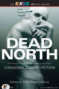 Title: Dead North: Canadian Zombie Fiction: The Exile Book of Anthology Series, Number Eight, Author: Silvia Moreno-Garcia