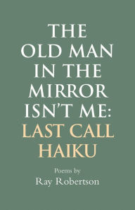 Title: The Old Man in the Mirror Isn't Me: Last Call Haiku, Author: Ray Robertson