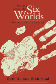 Title: Stories from the Six Worlds: Mi'kmaw Legends, Author: Ruth Holmes Whitehead