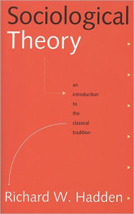 Title: Sociological Theory: An Introduction to the Classical Tradition / Edition 1, Author: Richard W. Hadden