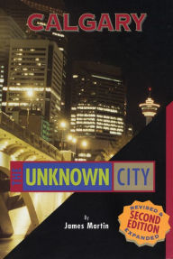 Title: Calgary: The Unknown City: Second Edition, Author: James Martin