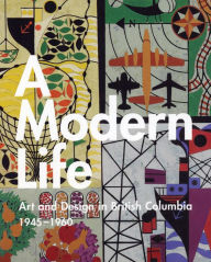 Title: A Modern Life: Art and Design in British Columbia 1945-60, Author: Ian Thom