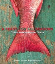 Title: A Feast for All Seasons: Traditional Native Peoples' Cuisine, Author: Andrew George