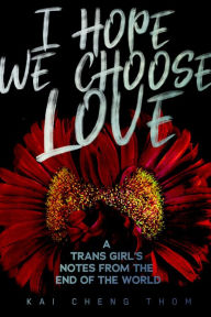 Title: I Hope We Choose Love: A Trans Girl's Notes from the End of the World, Author: Kai Cheng Thom