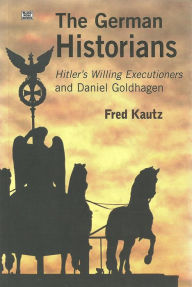 Title: The German Historians: Hitler's Willing Executioners and Daniel Goldhagen, Author: Fred Kautz