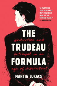 Title: The Trudeau Formula: Seduction and Betrayal in an Age of Discontent, Author: Martin Lukacs