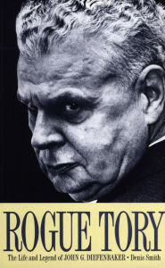 Title: Rogue Tory: The Life and Legend of John G. Diefenbaker, Author: Denis Smith