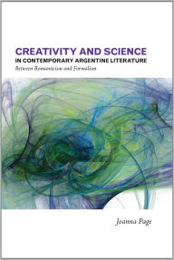Title: Creativity and Science in Contemporary Argentine Literature: Between Romanticism and Formalism, Author: Joanna Page