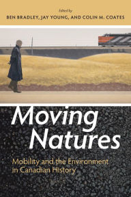 Title: Moving Natures: Mobility and the Environment in Canadian History, Author: Ben Bradley