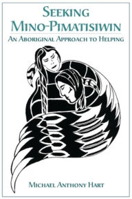 Title: Seeking Mino-Pimatisiwin: An Aboriginal Approach to Helping / Edition 1, Author: Michael Hart