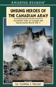 Title: Unsung Heroes of the Canadian Army: Incredible Tales of Courage and Daring During World War II, Author: Cynthia Faryon