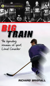 Title: Big Train: The Legendary Ironman of Sport, Lionel Conacher, Author: Richard Brignall