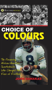 Title: Choice of Colours: The pioneering African-American quarterbacks who changed the face of football, Author: John Danakas