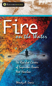 Title: Fire on the Water: The Red-hot Career of Superstar Rower Ned Hanlan, Author: Wendy A. Lewis